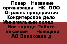 Повар › Название организации ­ НК, ООО › Отрасль предприятия ­ Кондитерское дело › Минимальный оклад ­ 1 - Все города Работа » Вакансии   . Ненецкий АО,Волоковая д.